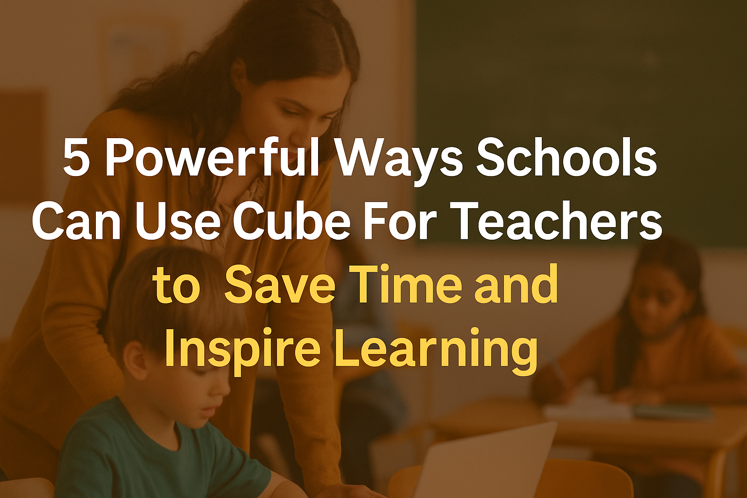 5 Powerful Ways Schools Can Use Cube For Teachers to Save Time and Inspire Learning
